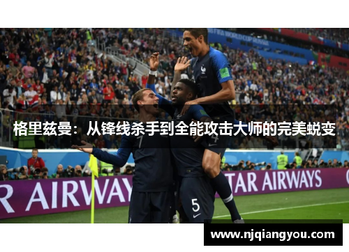 格里兹曼:从锋线杀手到全能攻击大师的完美蜕变 格里兹曼:从锋线杀手到全能攻击大师的完美蜕变