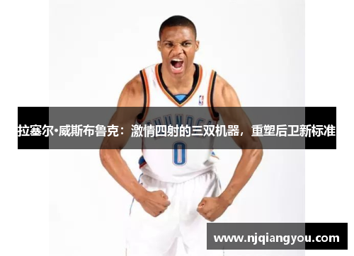 拉塞尔·威斯布鲁克:激情四射的三双机器,重塑后卫新标准 拉塞尔·威斯布鲁克:激情四射的三双机器,重塑后卫新标准
