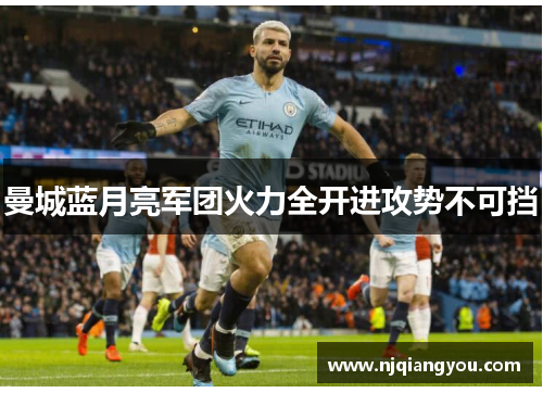 曼城蓝月亮军团火力全开进攻势不可挡 曼城蓝月亮军团火力全开进攻势不可挡