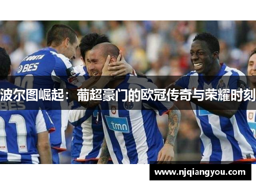 波尔图崛起：葡超豪门的欧冠传奇与荣耀时刻