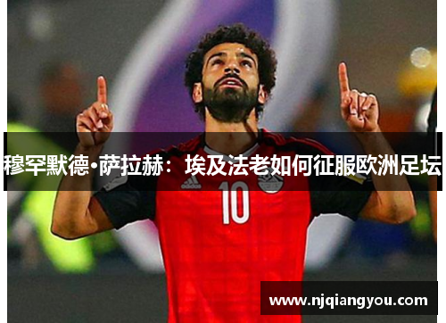 穆罕默德·萨拉赫：埃及法老如何征服欧洲足坛