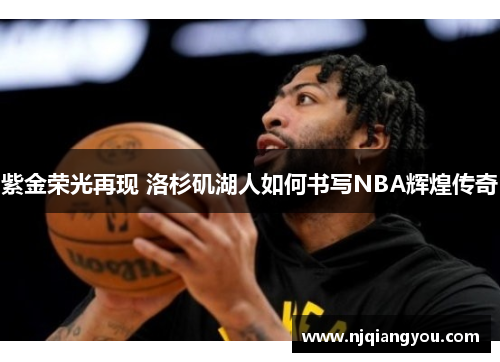 紫金荣光再现 洛杉矶湖人如何书写NBA辉煌传奇 紫金荣光再现 洛杉矶湖人如何书写NBA辉煌传奇