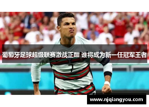 葡萄牙足球超级联赛激战正酣 谁将成为新一任冠军王者 葡萄牙足球超级联赛激战正酣 谁将成为新一任冠军王者