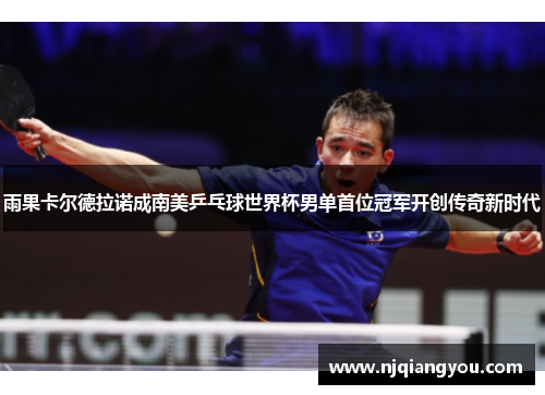 雨果卡尔德拉诺成南美乒乓球世界杯男单首位冠军开创传奇新时代