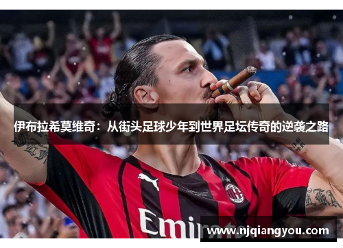 伊布拉希莫维奇：从街头足球少年到世界足坛传奇的逆袭之路