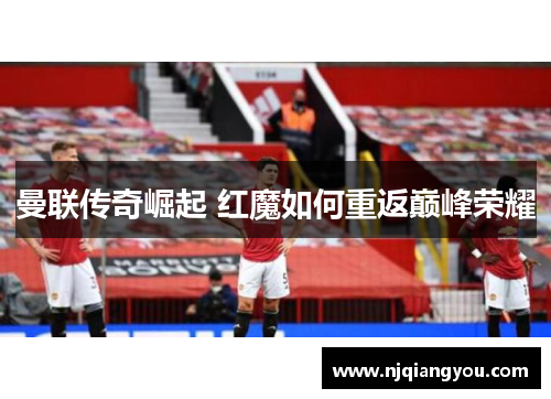 曼联传奇崛起 红魔如何重返巅峰荣耀 曼联传奇崛起 红魔如何重返巅峰荣耀