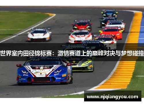 世界室内田径锦标赛:激情赛道上的巅峰对决与梦想碰撞 世界室内田径锦标赛:激情赛道上的巅峰对决与梦想碰撞