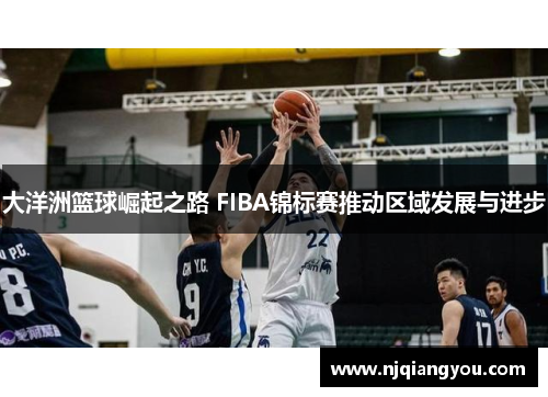大洋洲篮球崛起之路 FIBA锦标赛推动区域发展与进步