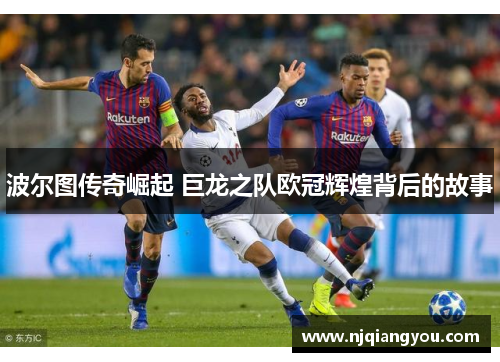 波尔图传奇崛起 巨龙之队欧冠辉煌背后的故事 波尔图传奇崛起 巨龙之队欧冠辉煌背后的故事
