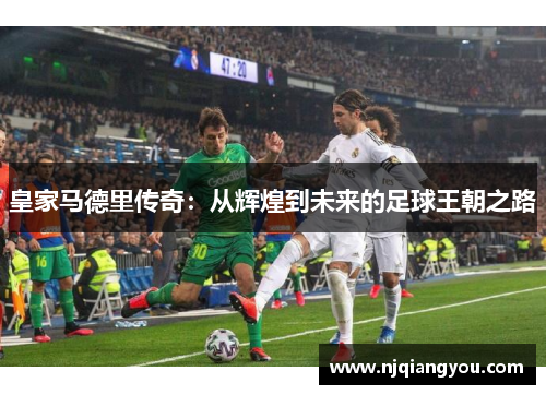皇家马德里传奇：从辉煌到未来的足球王朝之路