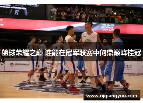 篮球荣耀之巅 谁能在冠军联赛中问鼎巅峰桂冠