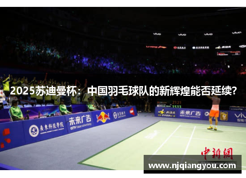 2025苏迪曼杯:中国羽毛球队的新辉煌能否延续? 2025苏迪曼杯:中国羽毛球队的新辉煌能否延续?