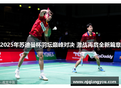 2025年苏迪曼杯羽坛巅峰对决 激战再启全新篇章