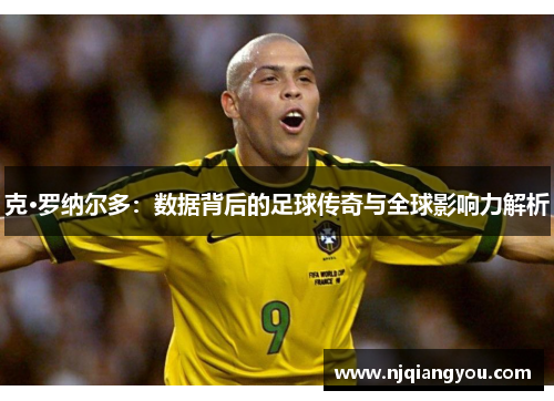克·罗纳尔多:数据背后的足球传奇与全球影响力解析 克·罗纳尔多:数据背后的足球传奇与全球影响力解析
