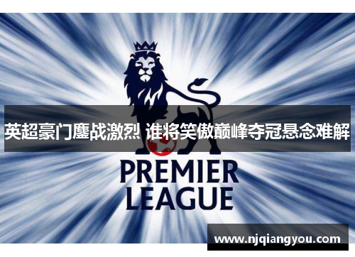 英超豪门鏖战激烈 谁将笑傲巅峰夺冠悬念难解 英超豪门鏖战激烈 谁将笑傲巅峰夺冠悬念难解