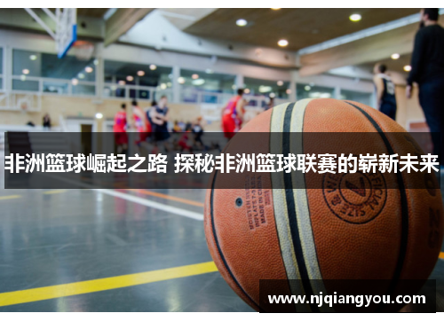 非洲篮球崛起之路 探秘非洲篮球联赛的崭新未来 非洲篮球崛起之路 探秘非洲篮球联赛的崭新未来