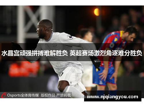 水晶宫顽强拼搏难解胜负 英超赛场激烈角逐难分胜负