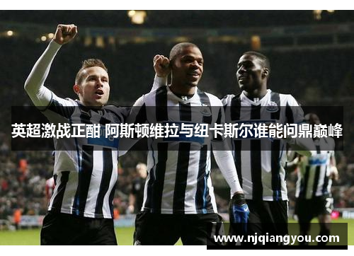 英超激战正酣 阿斯顿维拉与纽卡斯尔谁能问鼎巅峰 英超激战正酣 阿斯顿维拉与纽卡斯尔谁能问鼎巅峰